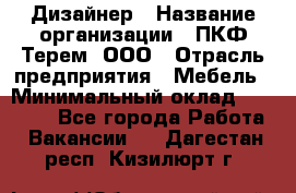 Дизайнер › Название организации ­ ПКФ Терем, ООО › Отрасль предприятия ­ Мебель › Минимальный оклад ­ 23 000 - Все города Работа » Вакансии   . Дагестан респ.,Кизилюрт г.